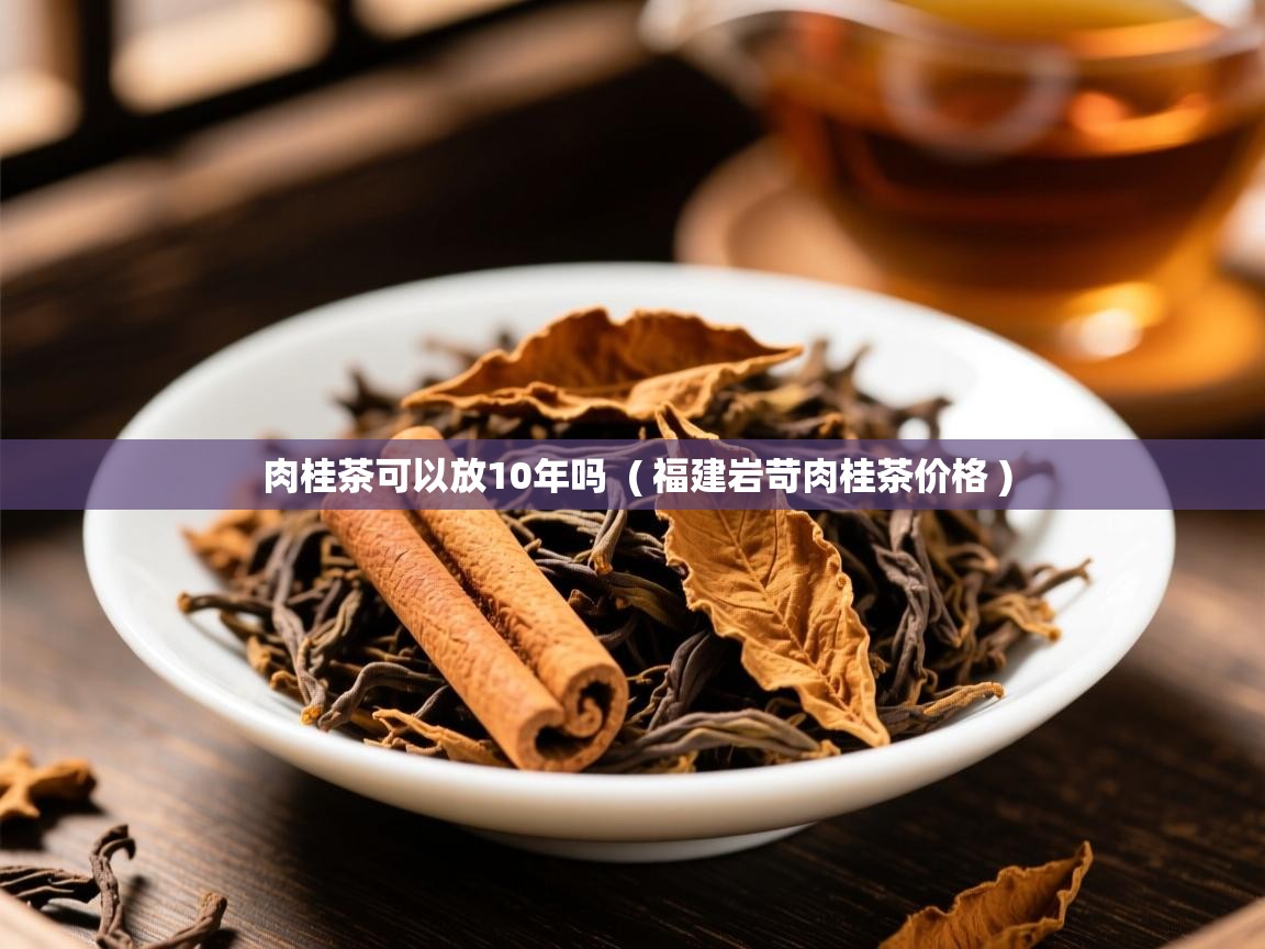 肉桂茶可以放10年吗  ( 福建岩苛肉桂茶价格 )  肉桂茶可以放10年吗  ( 福建岩苛肉桂茶价格 )