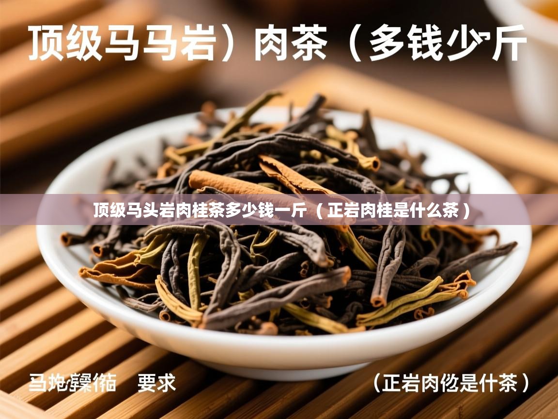 顶级马头岩肉桂茶多少钱一斤  ( 正岩肉桂是什么茶 )  顶级马头岩肉桂茶多少钱一斤  ( 正岩肉桂是什么茶 )