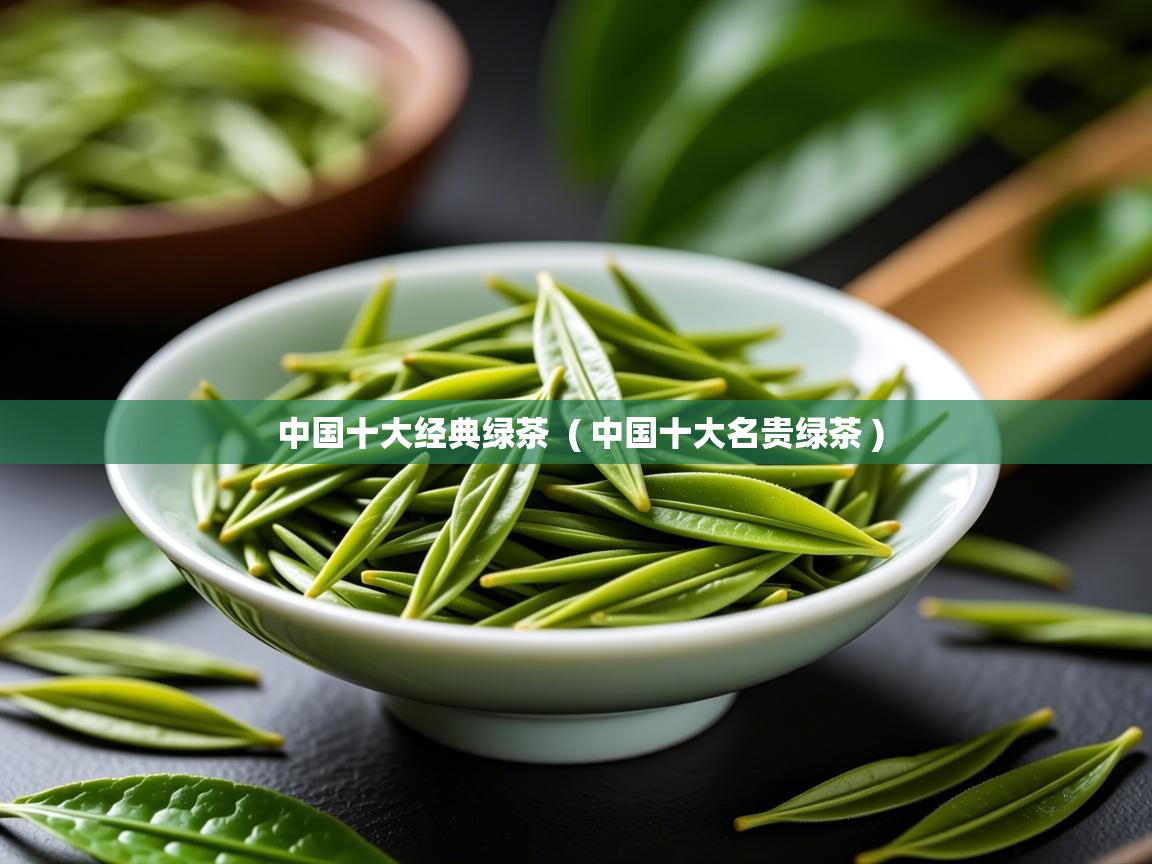 中国十大经典绿茶  ( 中国十大名贵绿茶 )  中国十大经典绿茶  ( 中国十大名贵绿茶 )
