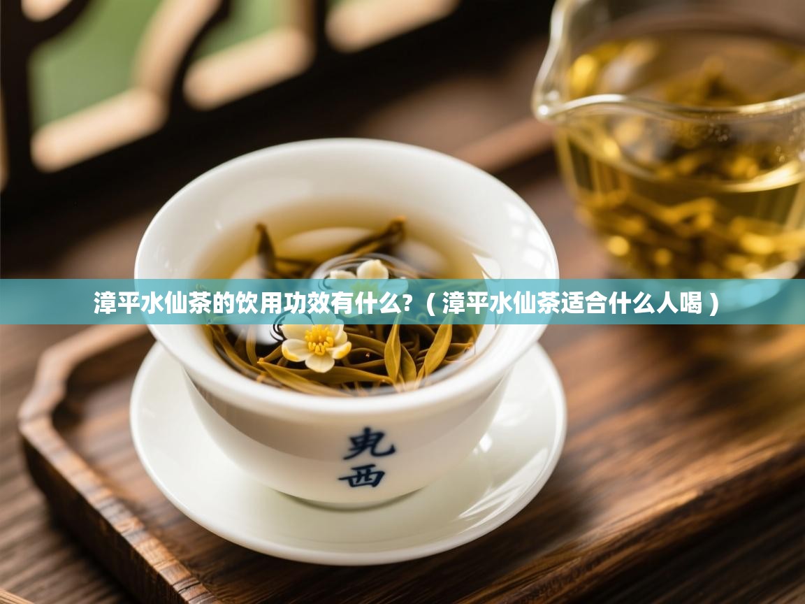  漳平水仙茶的饮用功效有什么?  ( 漳平水仙茶适合什么人喝 )