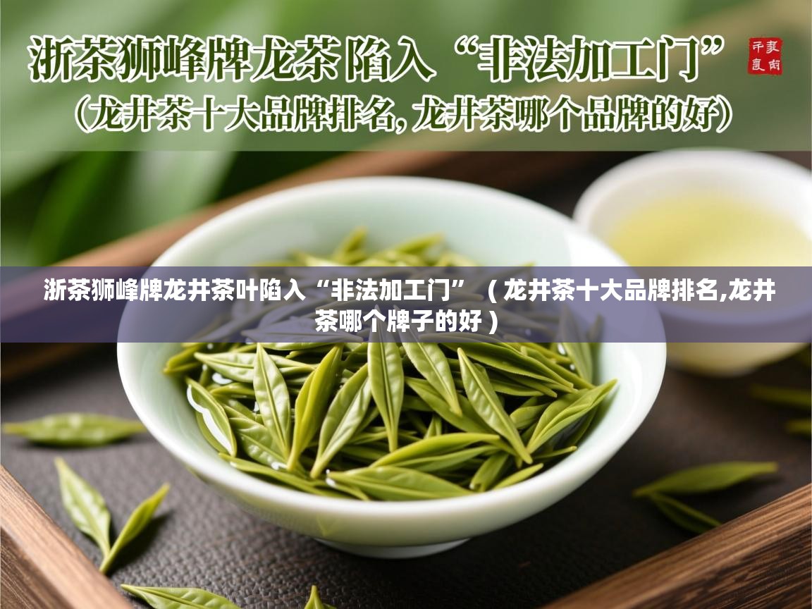 浙茶狮峰牌龙井茶叶陷入“非法加工门”  ( 龙井茶十大品牌排名,龙井茶哪个牌子的好 )  浙茶狮峰牌龙井茶叶陷入“非法加工门”  ( 龙井茶十大品牌排名,龙井茶哪个牌子的好 )