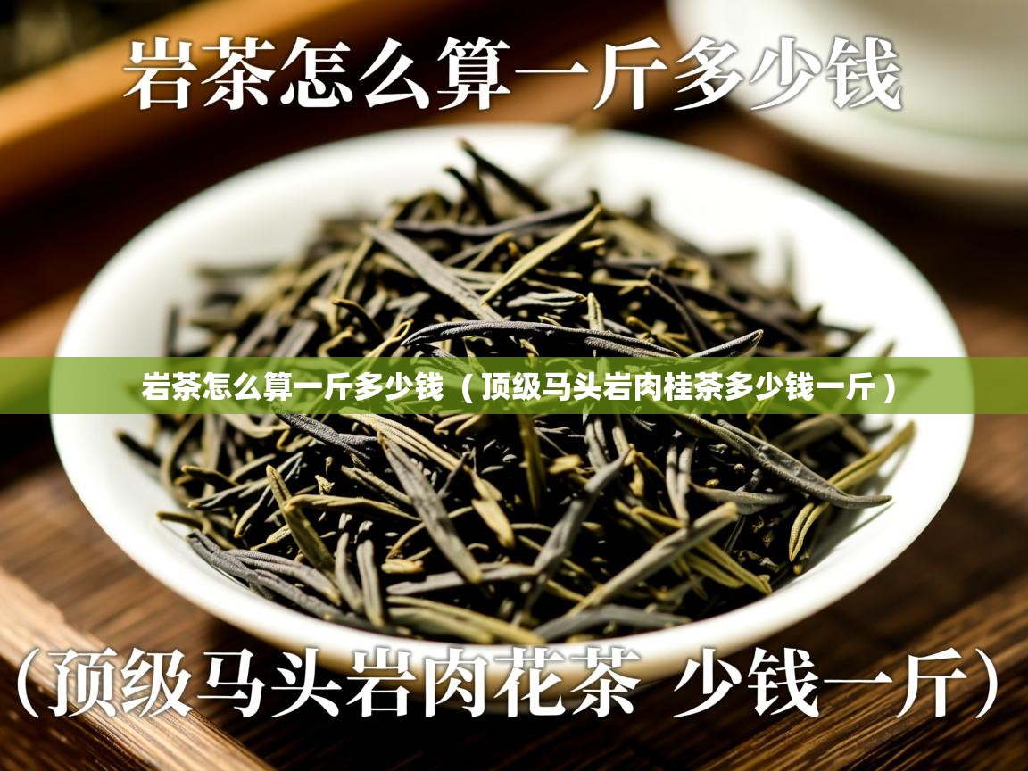 岩茶怎么算一斤多少钱  ( 顶级马头岩肉桂茶多少钱一斤 )  岩茶怎么算一斤多少钱  ( 顶级马头岩肉桂茶多少钱一斤 )
