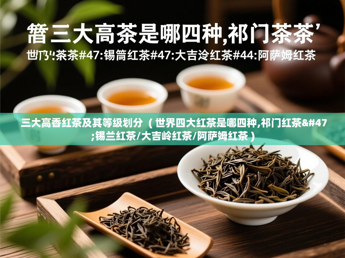  三大高香红茶及其等级划分  ( 世界四大红茶是哪四种,祁门红茶/锡兰红茶/大吉岭红茶/阿萨姆红茶 )