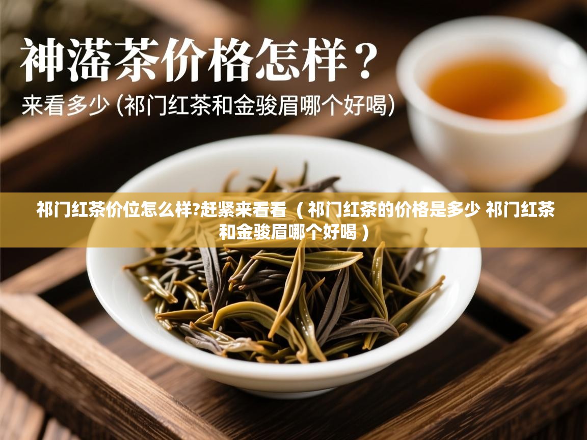 祁门红茶价位怎么样?赶紧来看看  ( 祁门红茶的价格是多少 祁门红茶和金骏眉哪个好喝 )  祁门红茶价位怎么样?赶紧来看看  ( 祁门红茶的价格是多少 祁门红茶和金骏眉哪个好喝 )
