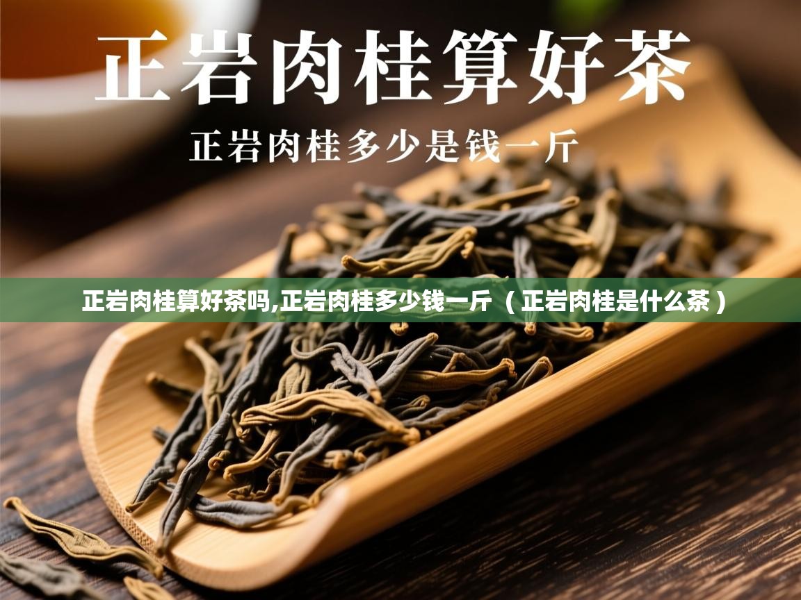 正岩肉桂算好茶吗,正岩肉桂多少钱一斤  ( 正岩肉桂是什么茶 )  正岩肉桂算好茶吗,正岩肉桂多少钱一斤  ( 正岩肉桂是什么茶 )