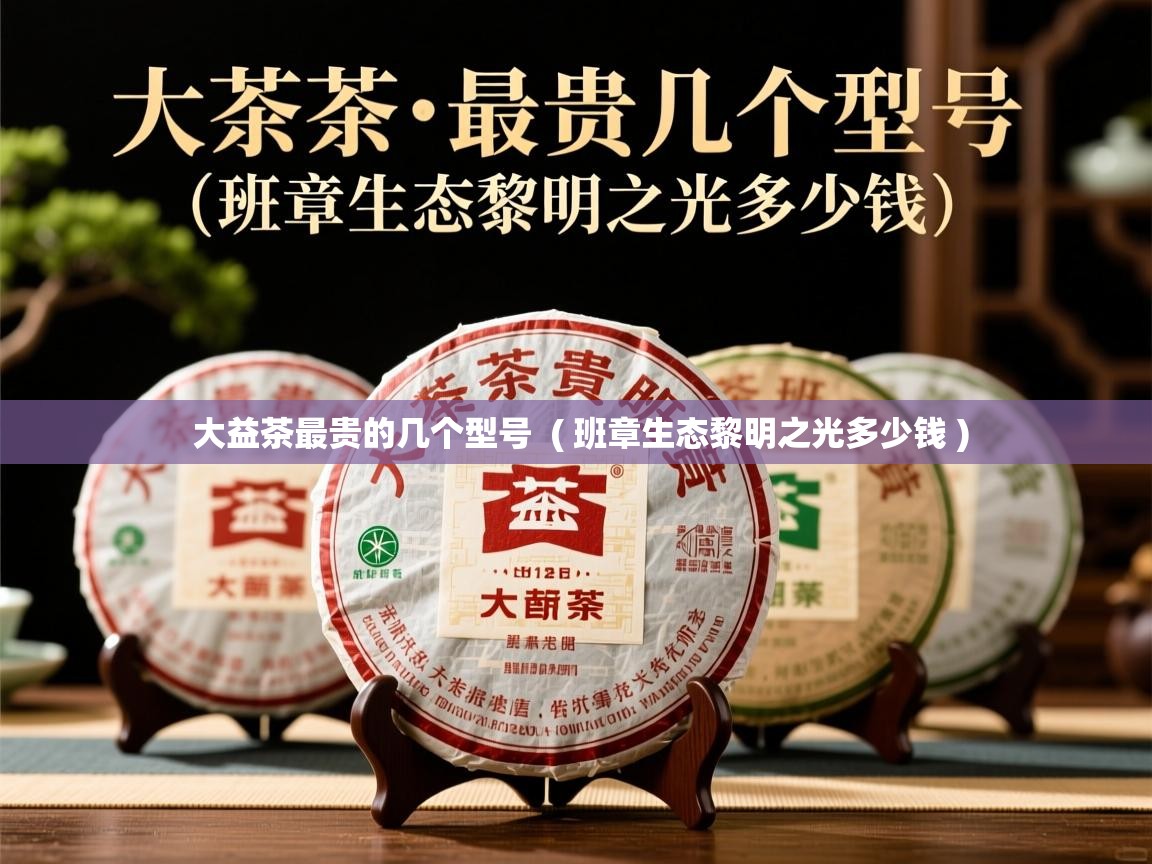 大益茶最贵的几个型号  ( 班章生态黎明之光多少钱 )  大益茶最贵的几个型号  ( 班章生态黎明之光多少钱 )