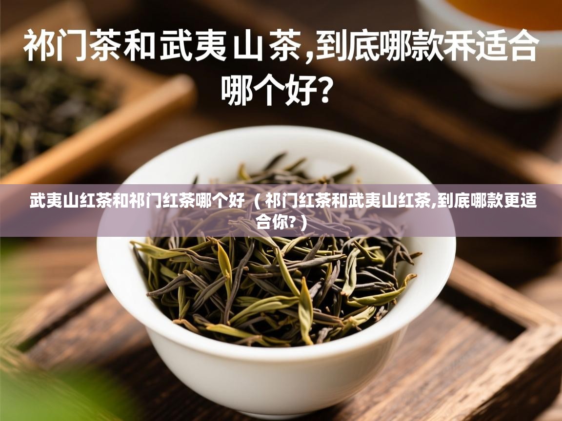 武夷山红茶和祁门红茶哪个好  ( 祁门红茶和武夷山红茶,到底哪款更适合你? )  武夷山红茶和祁门红茶哪个好  ( 祁门红茶和武夷山红茶,到底哪款更适合你? )