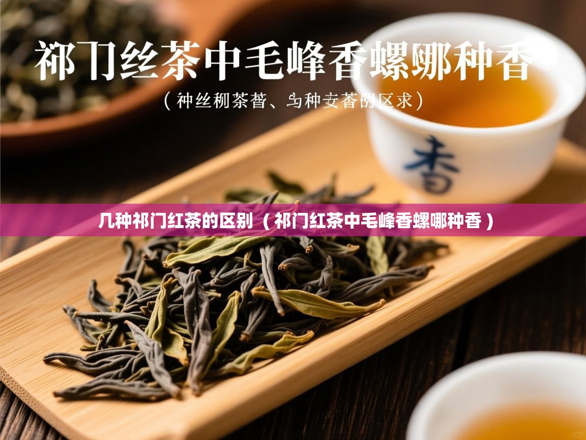 几种祁门红茶的区别  ( 祁门红茶中毛峰香螺哪种香 )  几种祁门红茶的区别  ( 祁门红茶中毛峰香螺哪种香 )