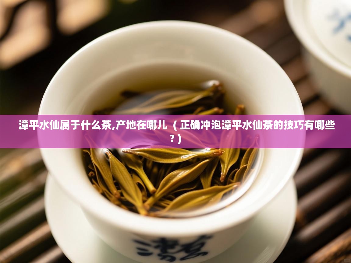 漳平水仙属于什么茶,产地在哪儿  ( 正确冲泡漳平水仙茶的技巧有哪些? )  漳平水仙属于什么茶,产地在哪儿  ( 正确冲泡漳平水仙茶的技巧有哪些? )