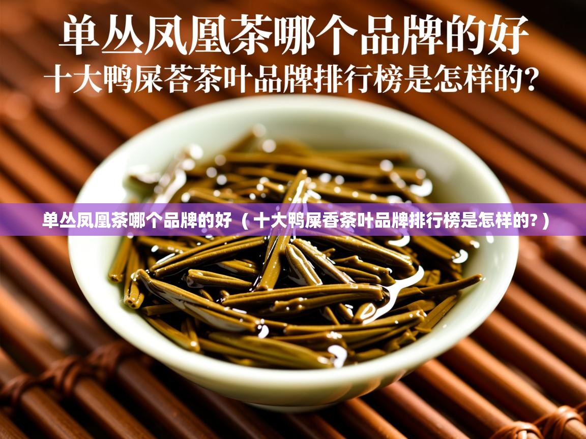 单丛凤凰茶哪个品牌的好  ( 十大鸭屎香茶叶品牌排行榜是怎样的? )  单丛凤凰茶哪个品牌的好  ( 十大鸭屎香茶叶品牌排行榜是怎样的? )