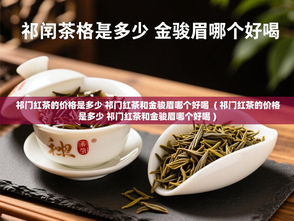 祁门红茶的价格是多少 祁门红茶和金骏眉哪个好喝  ( 祁门红茶的价格是多少 祁门红茶和金骏眉哪个好喝 )  祁门红茶的价格是多少 祁门红茶和金骏眉哪个好喝  ( 祁门红茶的价格是多少 祁门红茶和金骏眉哪个好喝 )