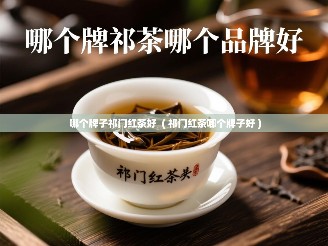 哪个牌子祁门红茶好  ( 祁门红茶哪个牌子好 )  哪个牌子祁门红茶好  ( 祁门红茶哪个牌子好 )