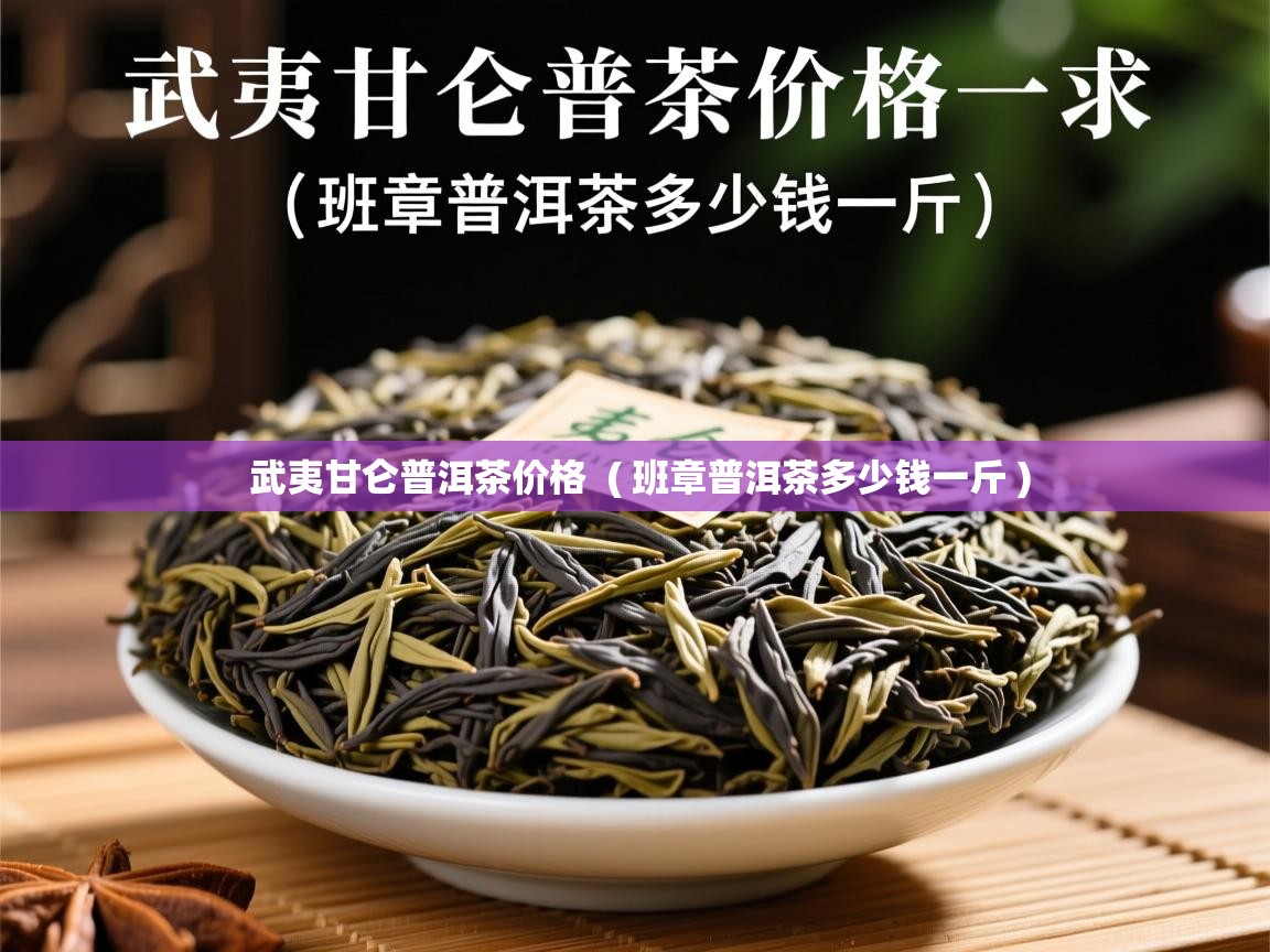 武夷甘仑普洱茶价格  ( 班章普洱茶多少钱一斤 )  武夷甘仑普洱茶价格  ( 班章普洱茶多少钱一斤 )
