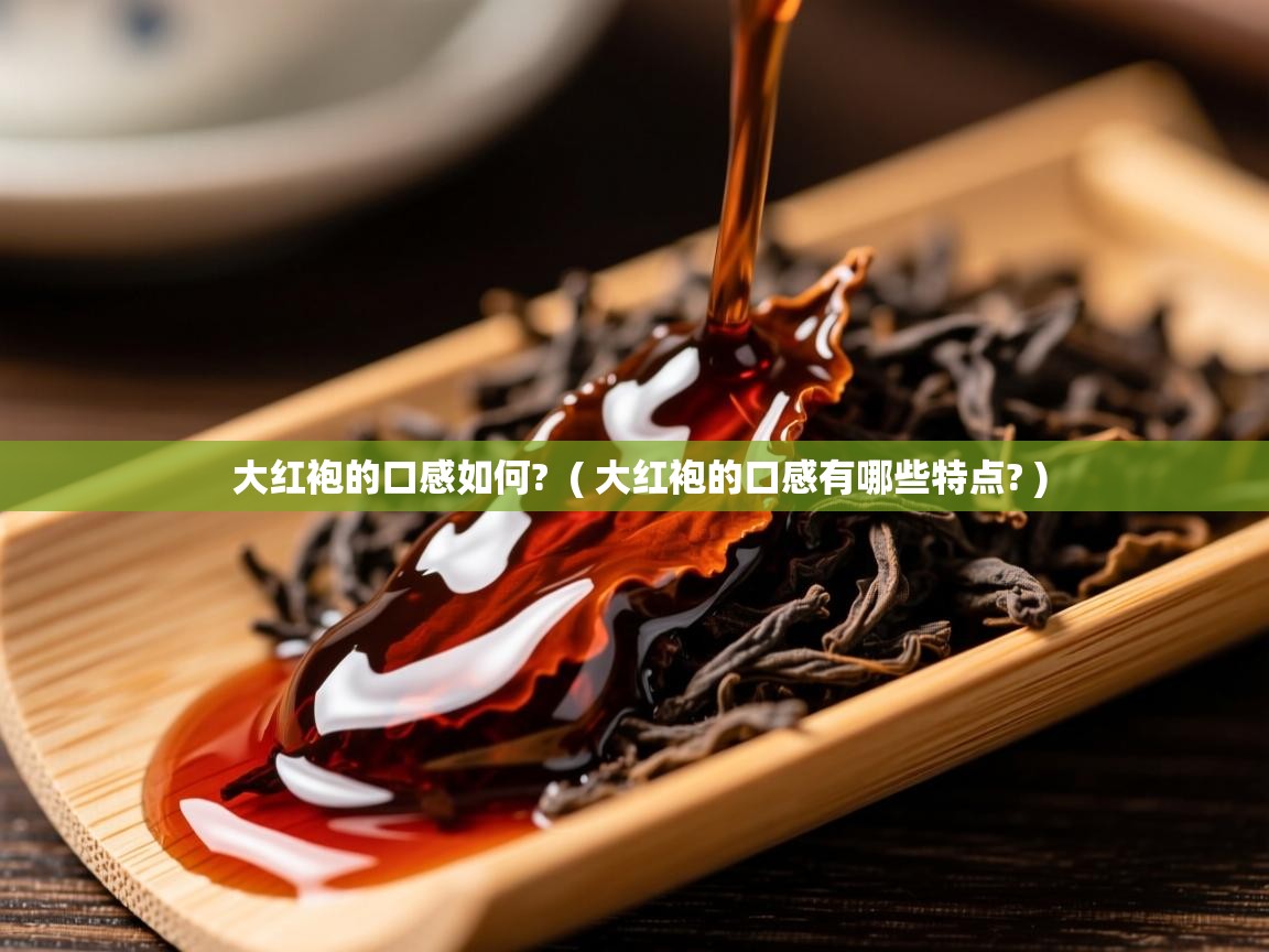大红袍的口感如何?  ( 大红袍的口感有哪些特点? )  大红袍的口感如何?  ( 大红袍的口感有哪些特点? )