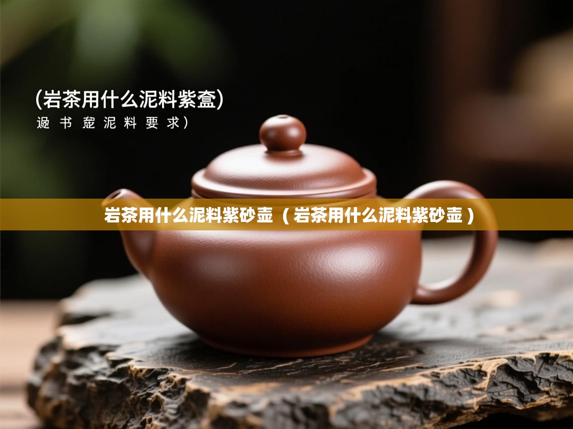 岩茶用什么泥料紫砂壶  ( 岩茶用什么泥料紫砂壶 )  岩茶用什么泥料紫砂壶  ( 岩茶用什么泥料紫砂壶 )