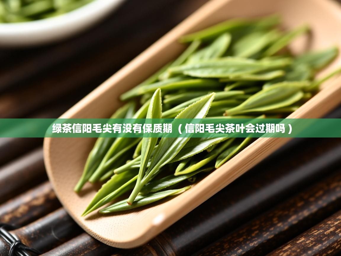 绿茶信阳毛尖有没有保质期  ( 信阳毛尖茶叶会过期吗 )  绿茶信阳毛尖有没有保质期  ( 信阳毛尖茶叶会过期吗 )