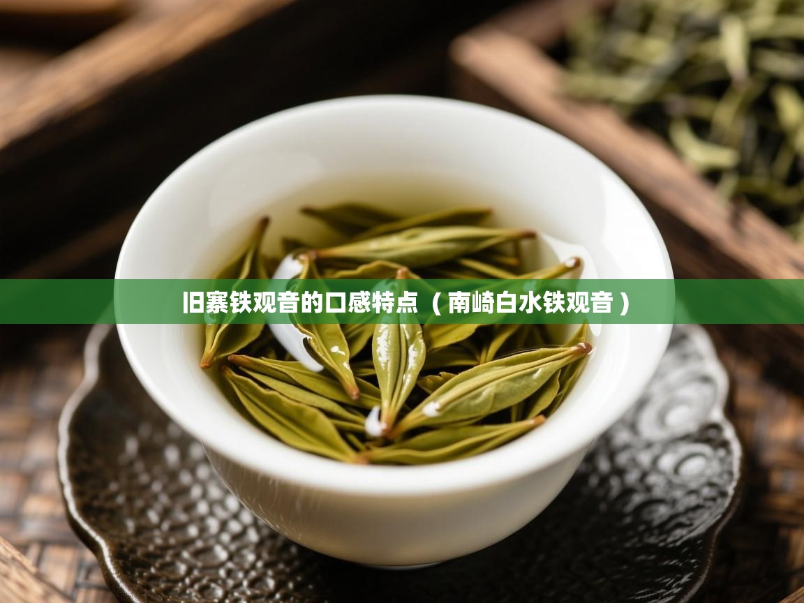 旧寨铁观音的口感特点  ( 南崎白水铁观音 )  旧寨铁观音的口感特点  ( 南崎白水铁观音 )