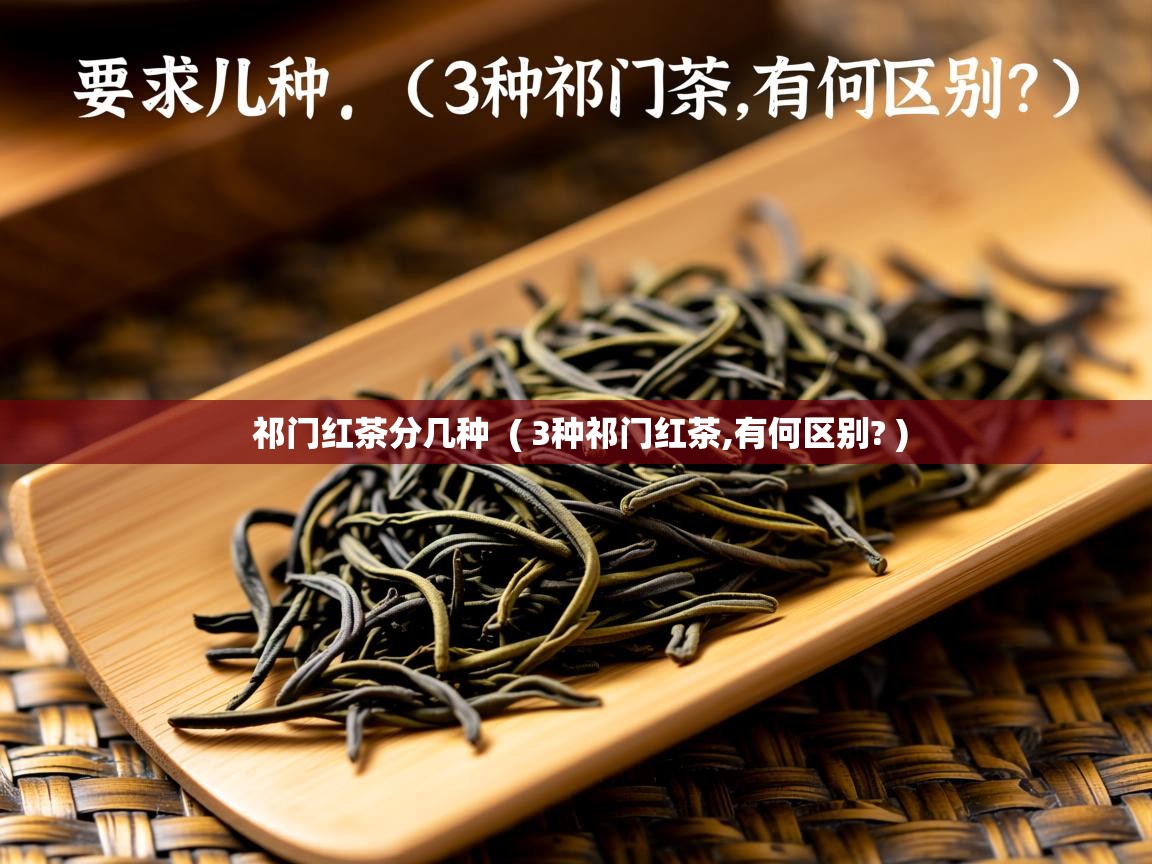 祁门红茶分几种  ( 3种祁门红茶,有何区别? )  祁门红茶分几种  ( 3种祁门红茶,有何区别? )