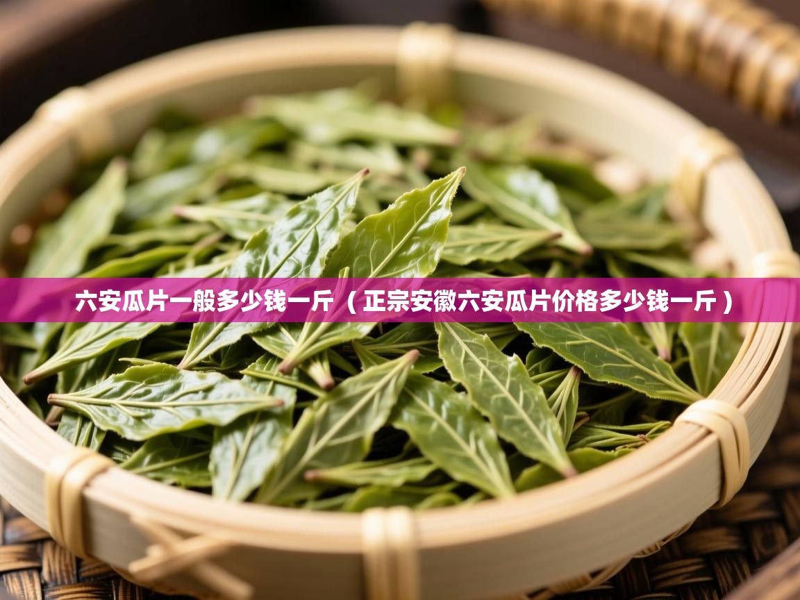 六安瓜片一般多少钱一斤  ( 正宗安徽六安瓜片价格多少钱一斤 )  六安瓜片一般多少钱一斤  ( 正宗安徽六安瓜片价格多少钱一斤 )