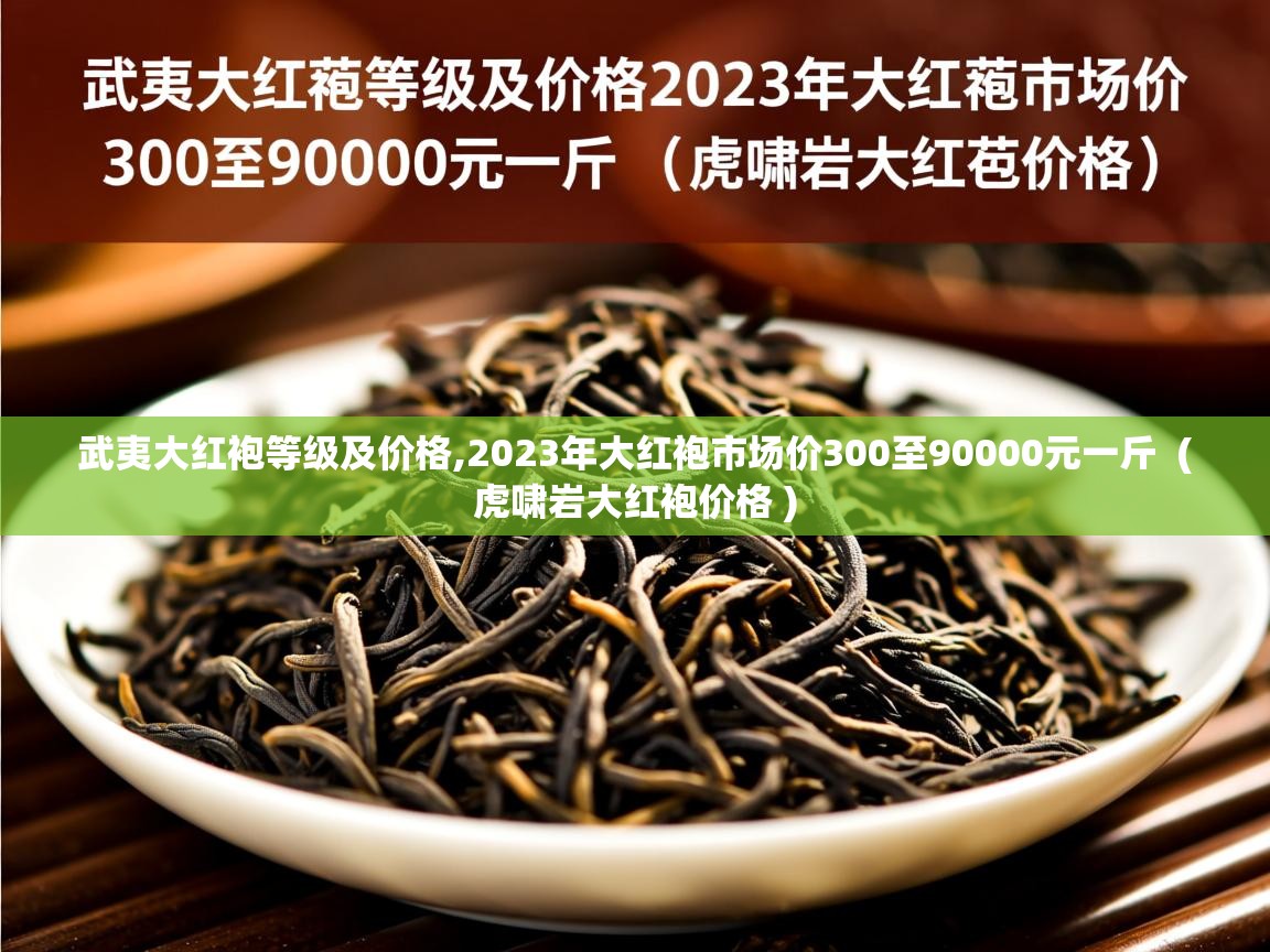 武夷大红袍等级及价格,2023年大红袍市场价300至90000元一斤  ( 虎啸岩大红袍价格 )  武夷大红袍等级及价格,2023年大红袍市场价300至90000元一斤  ( 虎啸岩大红袍价格 )