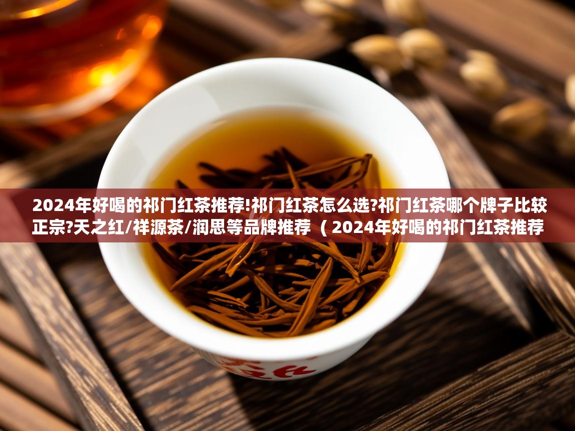  2024年好喝的祁门红茶推荐!祁门红茶怎么选?祁门红茶哪个牌子比较正宗?天之红/祥源茶/润思等品牌推荐  ( 2024年好喝的祁门红茶推荐!祁门红茶怎么选?祁门红茶哪个牌子比较正宗?天之红/祥源茶/润思等品牌推荐 )