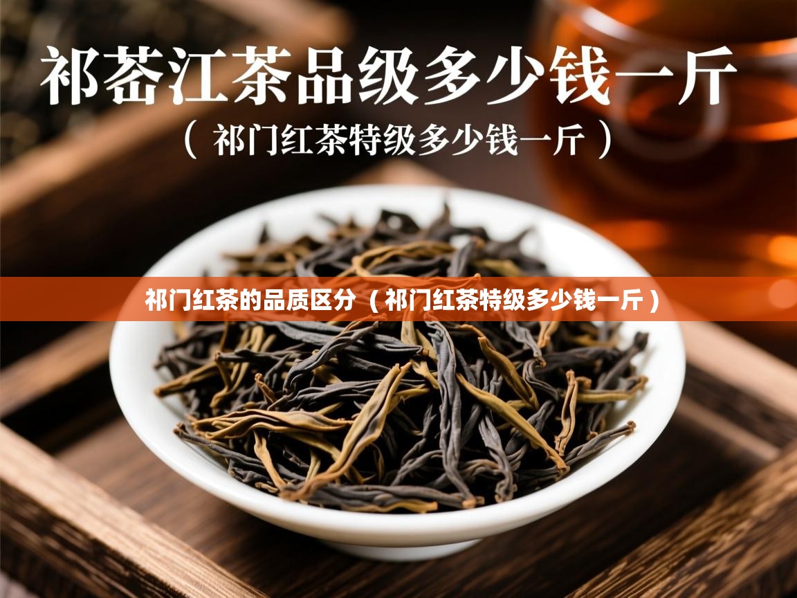 祁门红茶的品质区分  ( 祁门红茶特级多少钱一斤 )  祁门红茶的品质区分  ( 祁门红茶特级多少钱一斤 )
