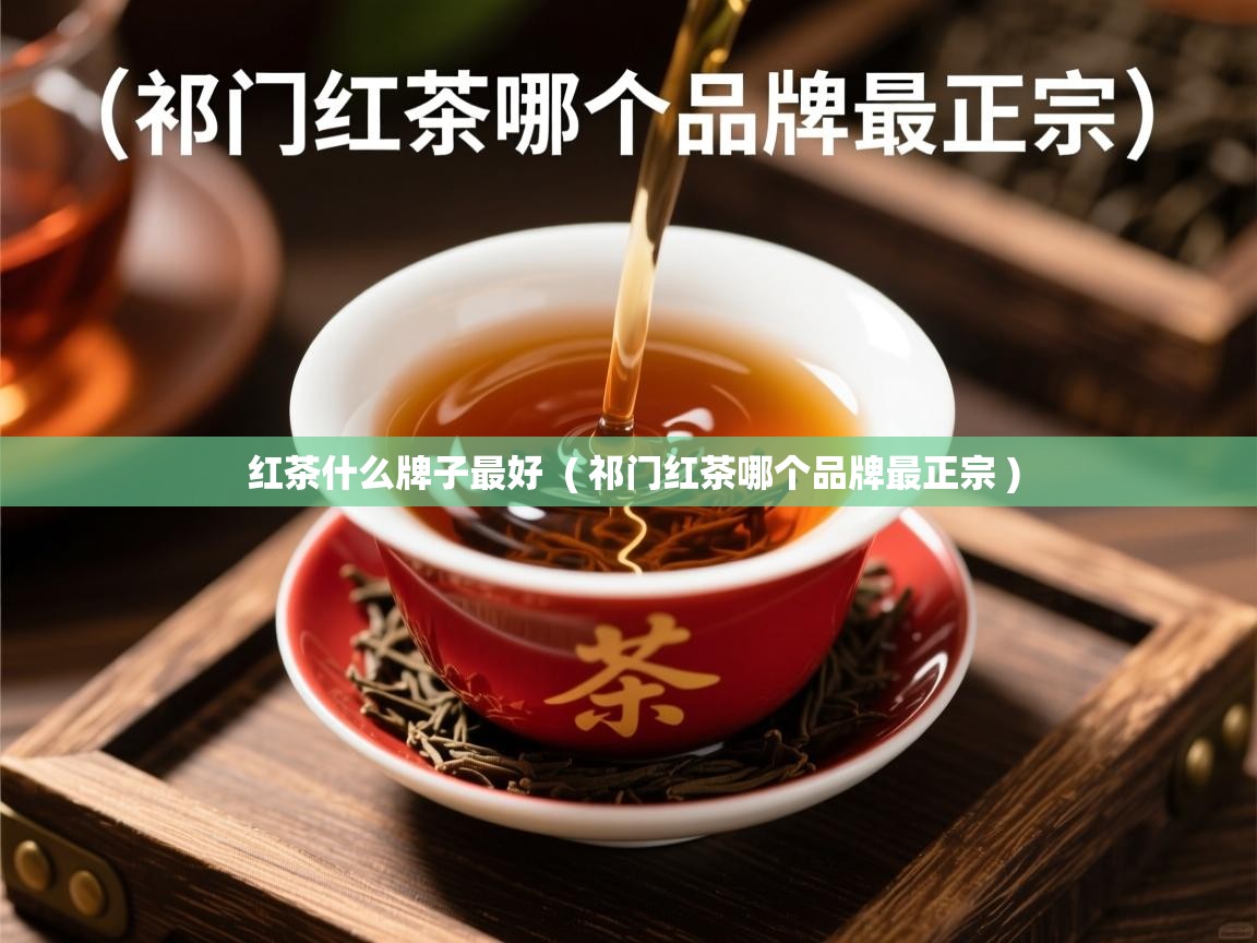 红茶什么牌子最好  ( 祁门红茶哪个品牌最正宗 )  红茶什么牌子最好  ( 祁门红茶哪个品牌最正宗 )