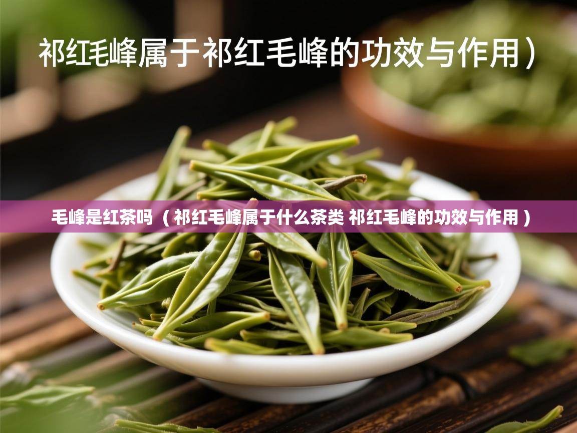 毛峰是红茶吗  ( 祁红毛峰属于什么茶类 祁红毛峰的功效与作用 )  毛峰是红茶吗  ( 祁红毛峰属于什么茶类 祁红毛峰的功效与作用 )