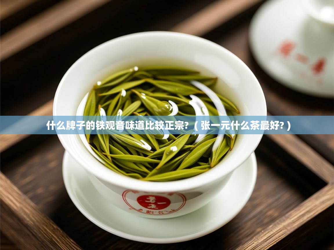  什么牌子的铁观音味道比较正宗?  ( 张一元什么茶最好? )