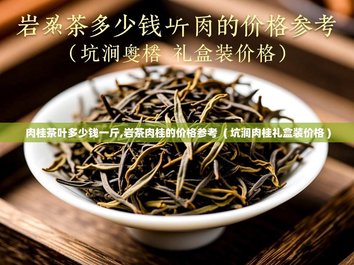  肉桂茶叶多少钱一斤,岩茶肉桂的价格参考  ( 坑涧肉桂礼盒装价格 )
