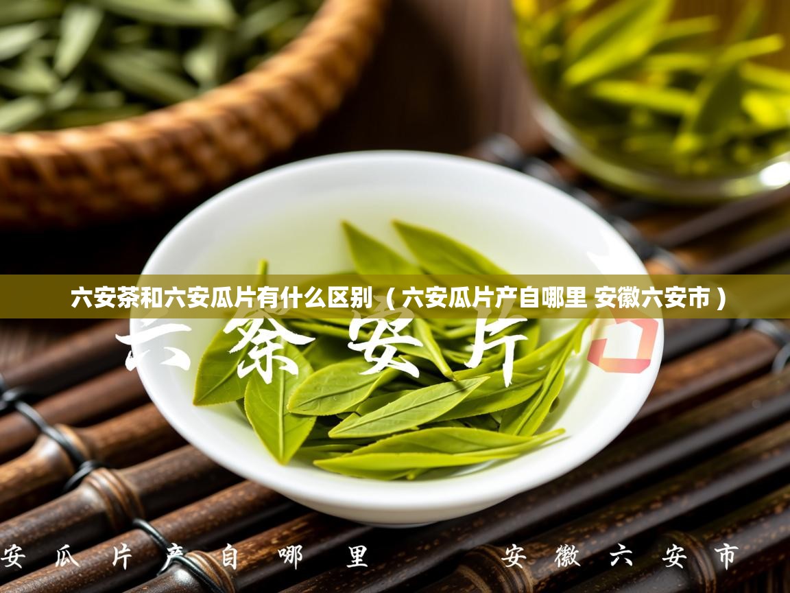 六安茶和六安瓜片有什么区别  ( 六安瓜片产自哪里 安徽六安市 )  六安茶和六安瓜片有什么区别  ( 六安瓜片产自哪里 安徽六安市 )