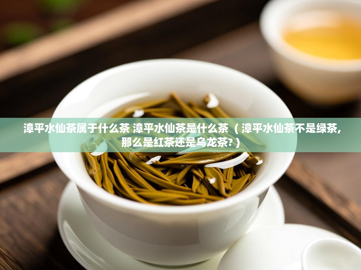  漳平水仙茶属于什么茶 漳平水仙茶是什么茶  ( 漳平水仙茶不是绿茶,那么是红茶还是乌龙茶? )