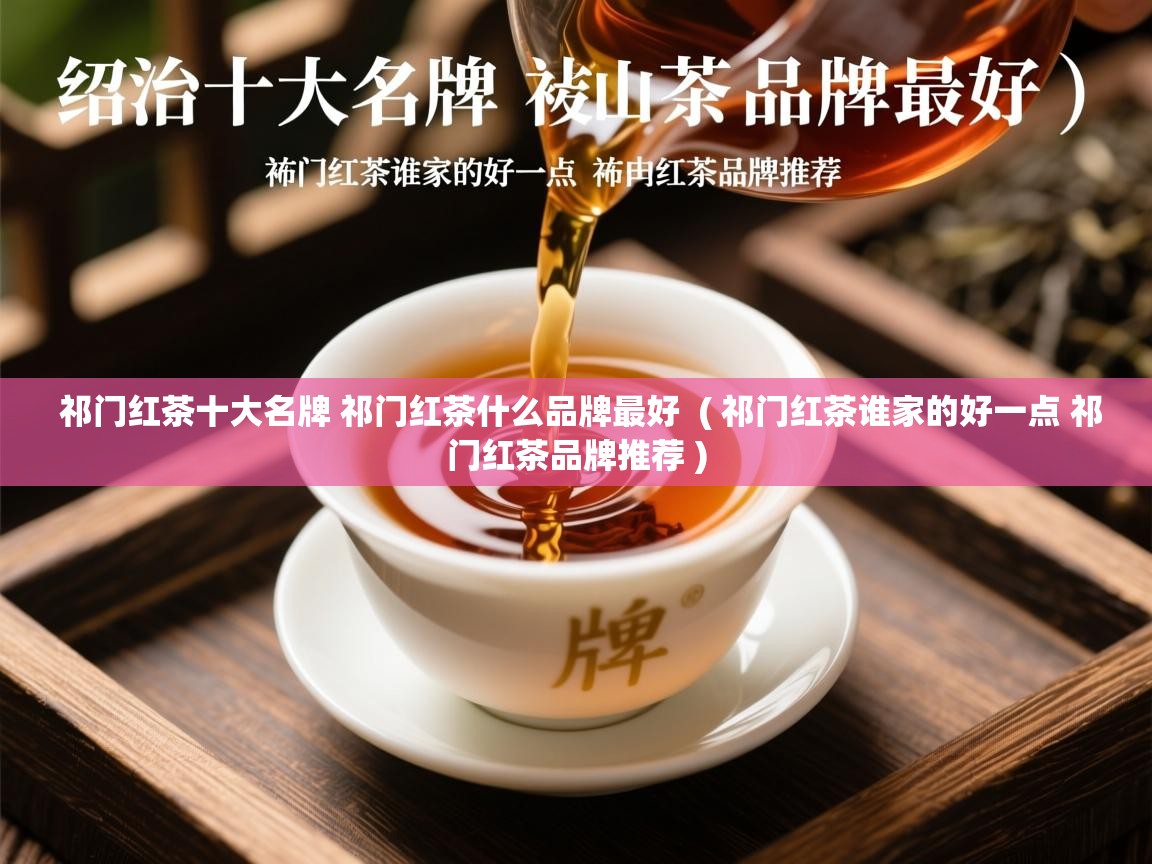 祁门红茶十大名牌 祁门红茶什么品牌最好  ( 祁门红茶谁家的好一点 祁门红茶品牌推荐 )  祁门红茶十大名牌 祁门红茶什么品牌最好  ( 祁门红茶谁家的好一点 祁门红茶品牌推荐 )
