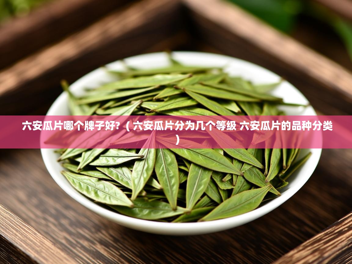  六安瓜片哪个牌子好?  ( 六安瓜片分为几个等级 六安瓜片的品种分类 )