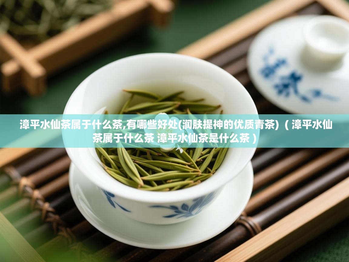 漳平水仙茶属于什么茶,有哪些好处(润肤提神的优质青茶)  ( 漳平水仙茶属于什么茶 漳平水仙茶是什么茶 )  漳平水仙茶属于什么茶,有哪些好处(润肤提神的优质青茶)  ( 漳平水仙茶属于什么茶 漳平水仙茶是什么茶 )