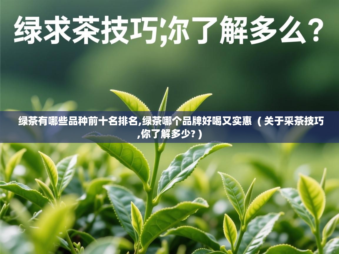  绿茶有哪些品种前十名排名,绿茶哪个品牌好喝又实惠  ( 关于采茶技巧,你了解多少? )
