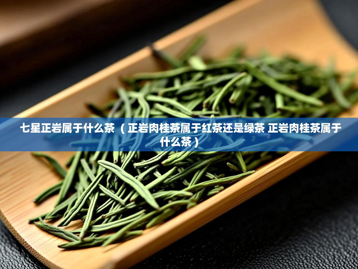  七星正岩属于什么茶  ( 正岩肉桂茶属于红茶还是绿茶 正岩肉桂茶属于什么茶 )