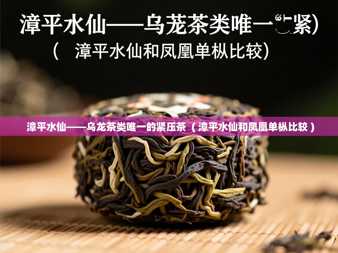  漳平水仙——乌龙茶类唯一的紧压茶  ( 漳平水仙和凤凰单枞比较 )