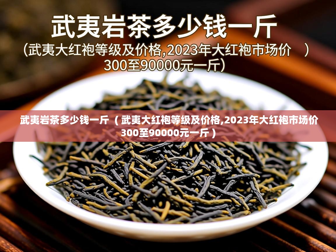  武夷岩茶多少钱一斤  ( 武夷大红袍等级及价格,2023年大红袍市场价300至90000元一斤 )