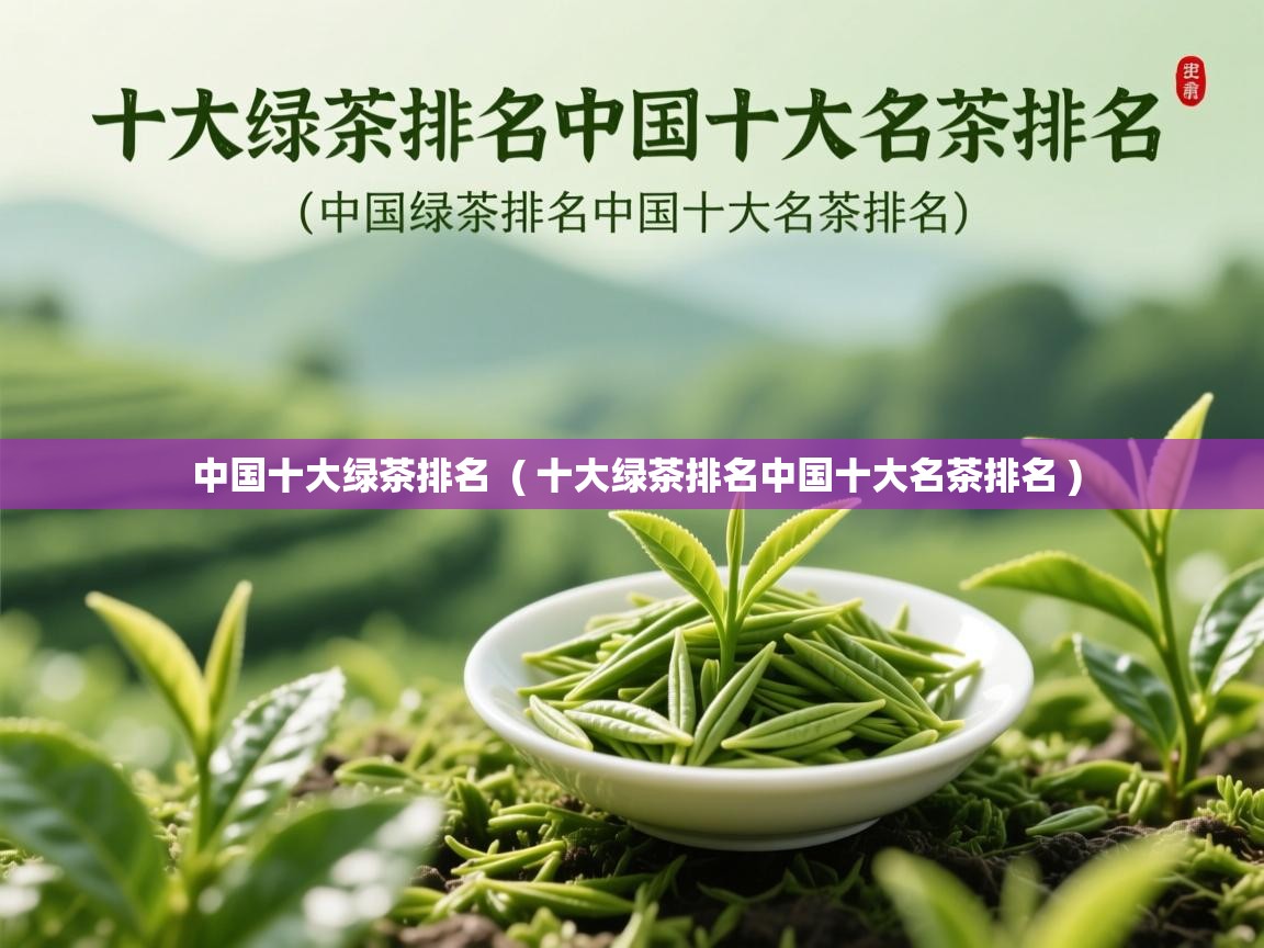 中国十大绿茶排名  ( 十大绿茶排名中国十大名茶排名 )  中国十大绿茶排名  ( 十大绿茶排名中国十大名茶排名 )
