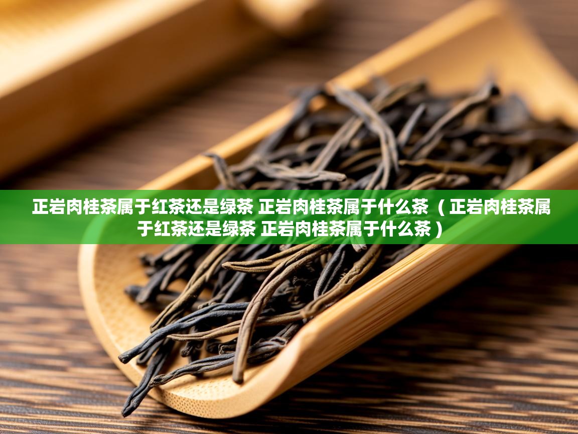  正岩肉桂茶属于红茶还是绿茶 正岩肉桂茶属于什么茶  ( 正岩肉桂茶属于红茶还是绿茶 正岩肉桂茶属于什么茶 )