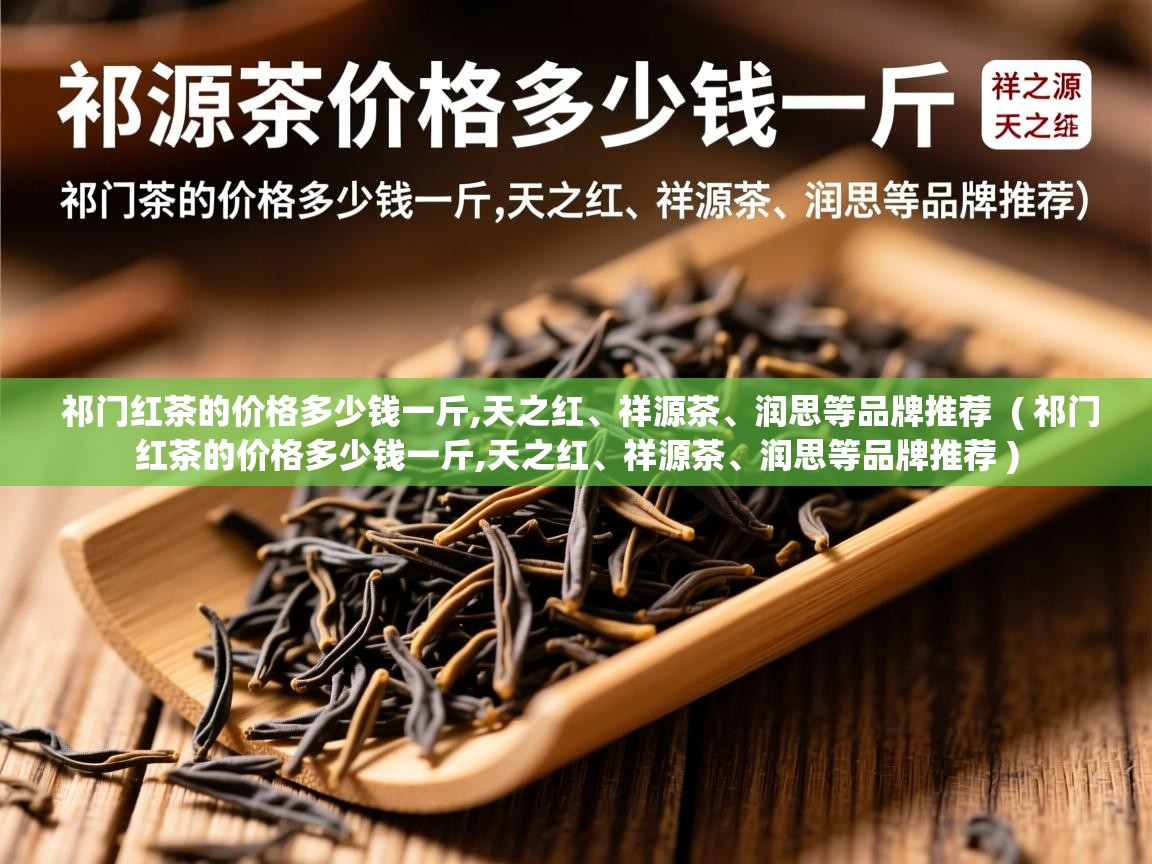  祁门红茶的价格多少钱一斤,天之红、祥源茶、润思等品牌推荐  ( 祁门红茶的价格多少钱一斤,天之红、祥源茶、润思等品牌推荐 )