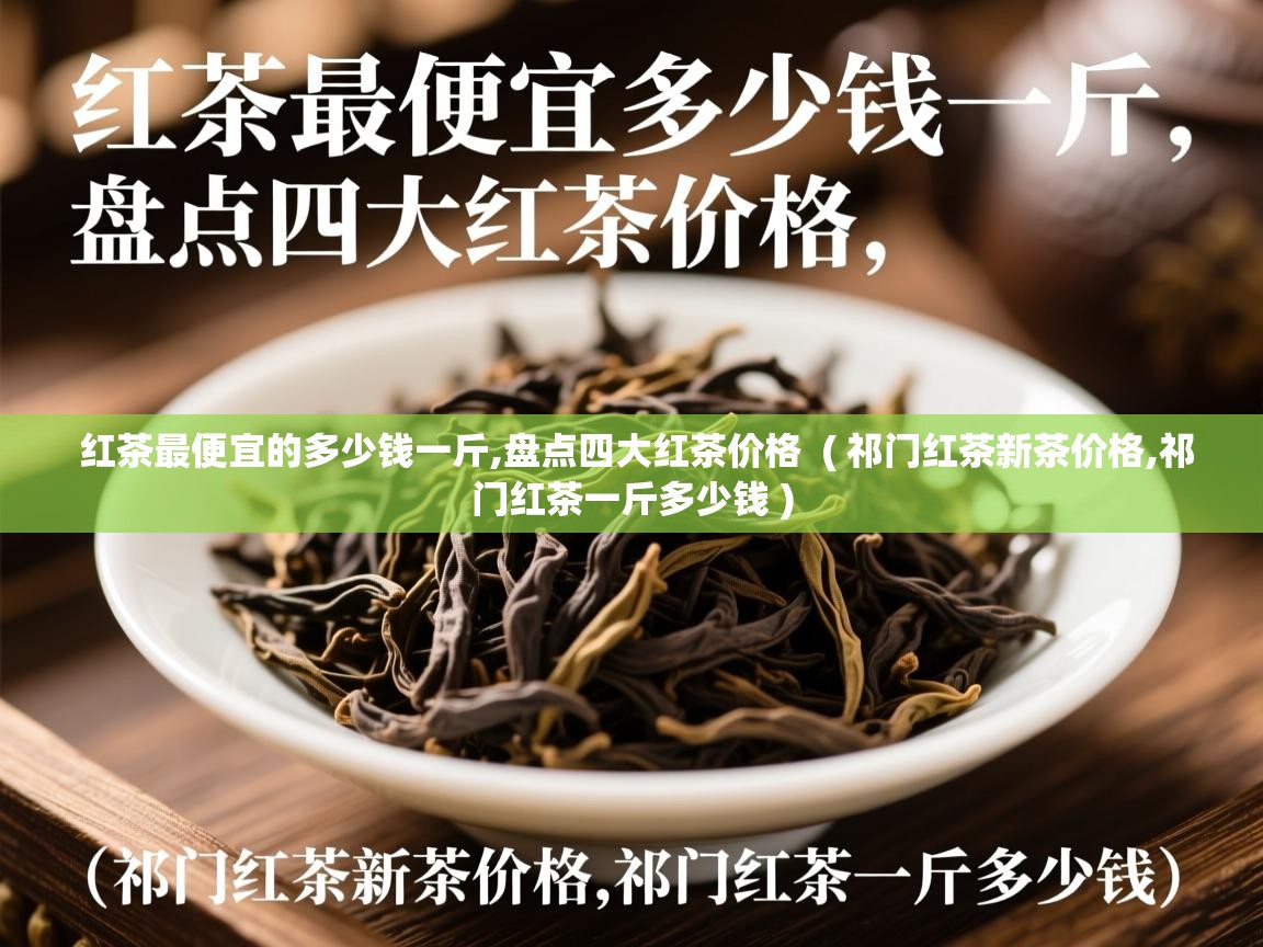  红茶最便宜的多少钱一斤,盘点四大红茶价格  ( 祁门红茶新茶价格,祁门红茶一斤多少钱 )