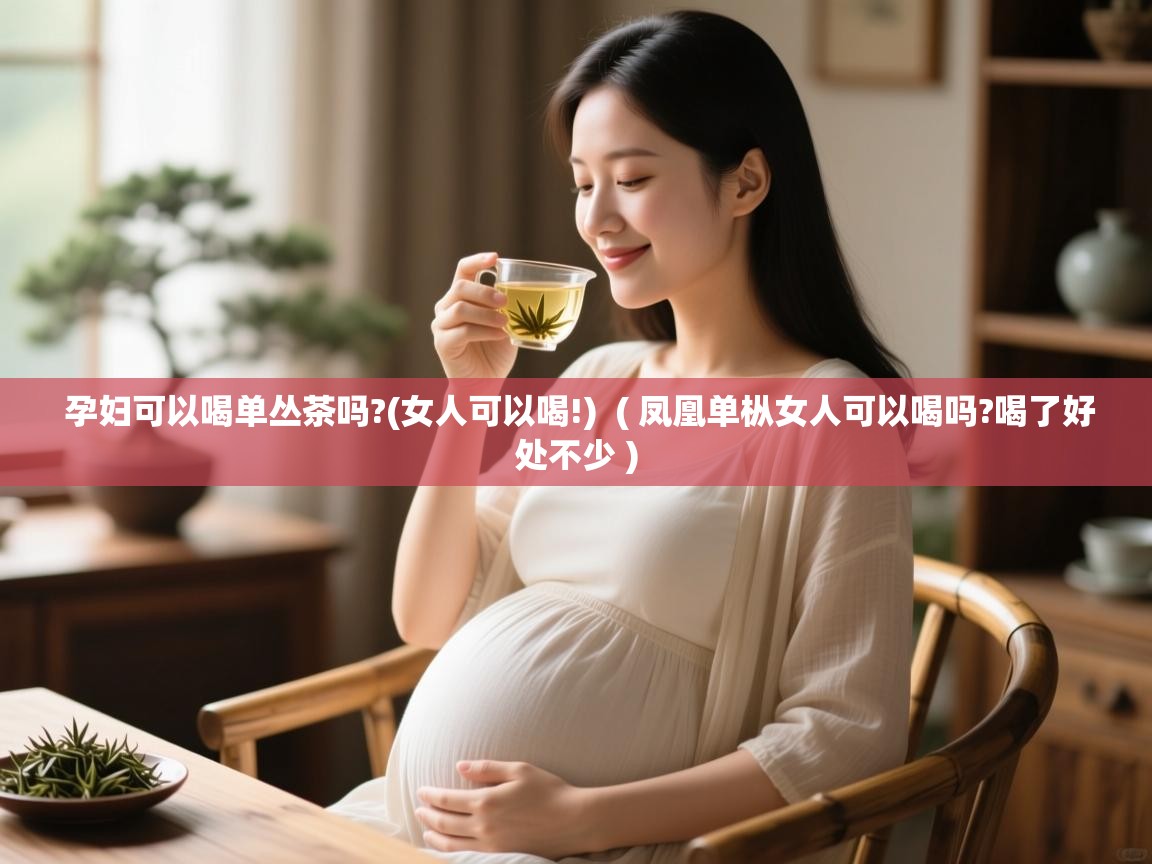  孕妇可以喝单丛茶吗?(女人可以喝!)  ( 凤凰单枞女人可以喝吗?喝了好处不少 )