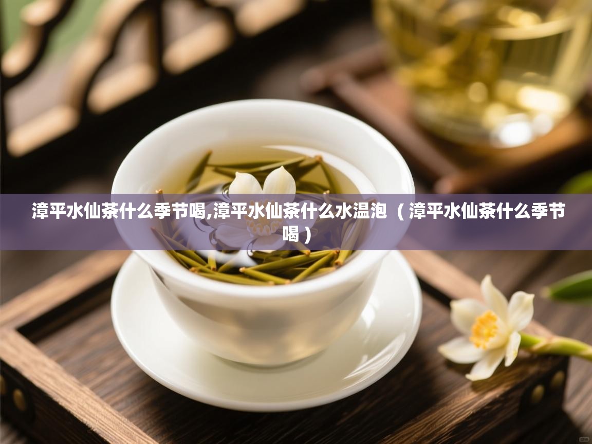  漳平水仙茶什么季节喝,漳平水仙茶什么水温泡  ( 漳平水仙茶什么季节喝 )
