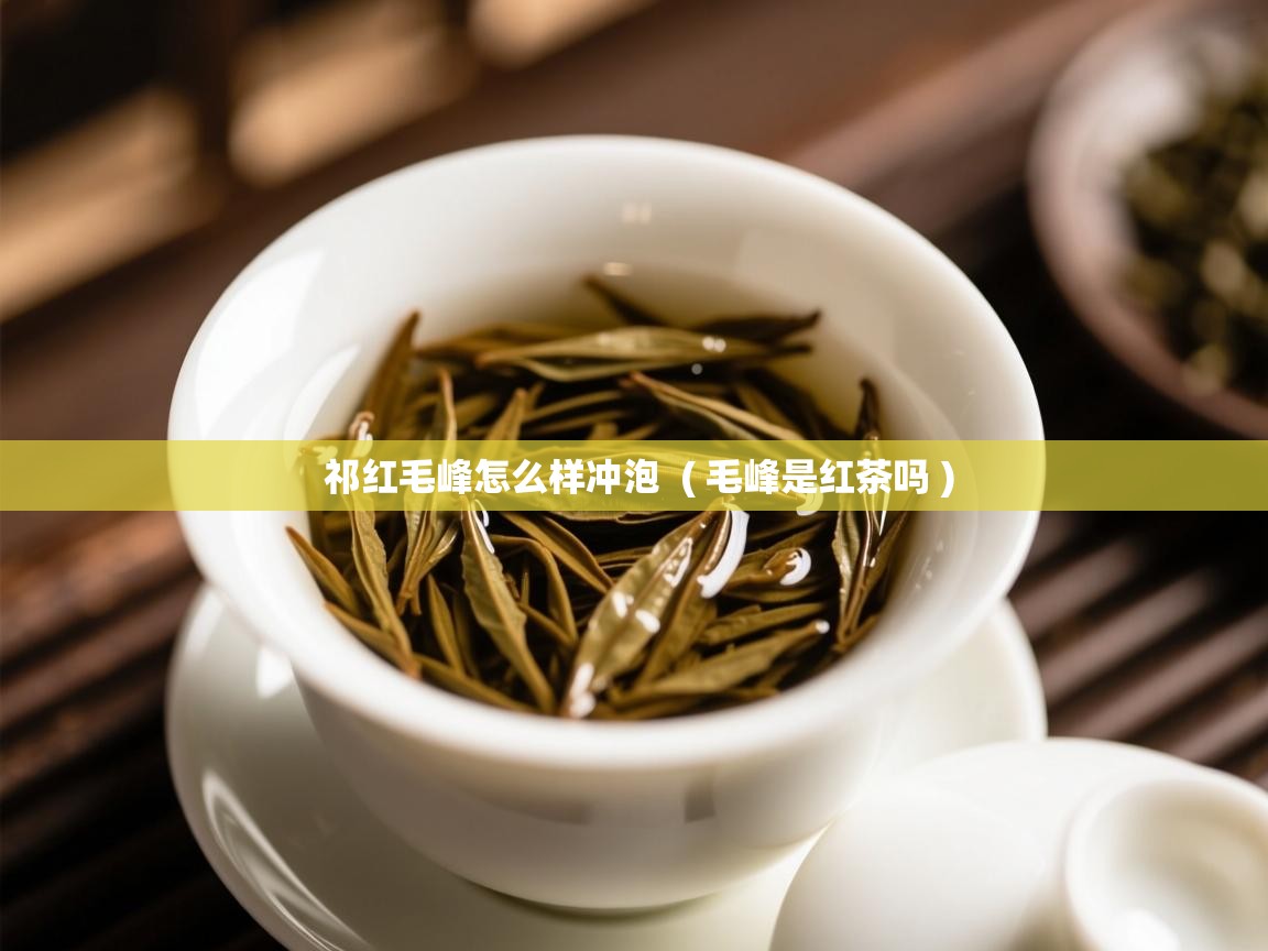  祁红毛峰怎么样冲泡  ( 毛峰是红茶吗 )