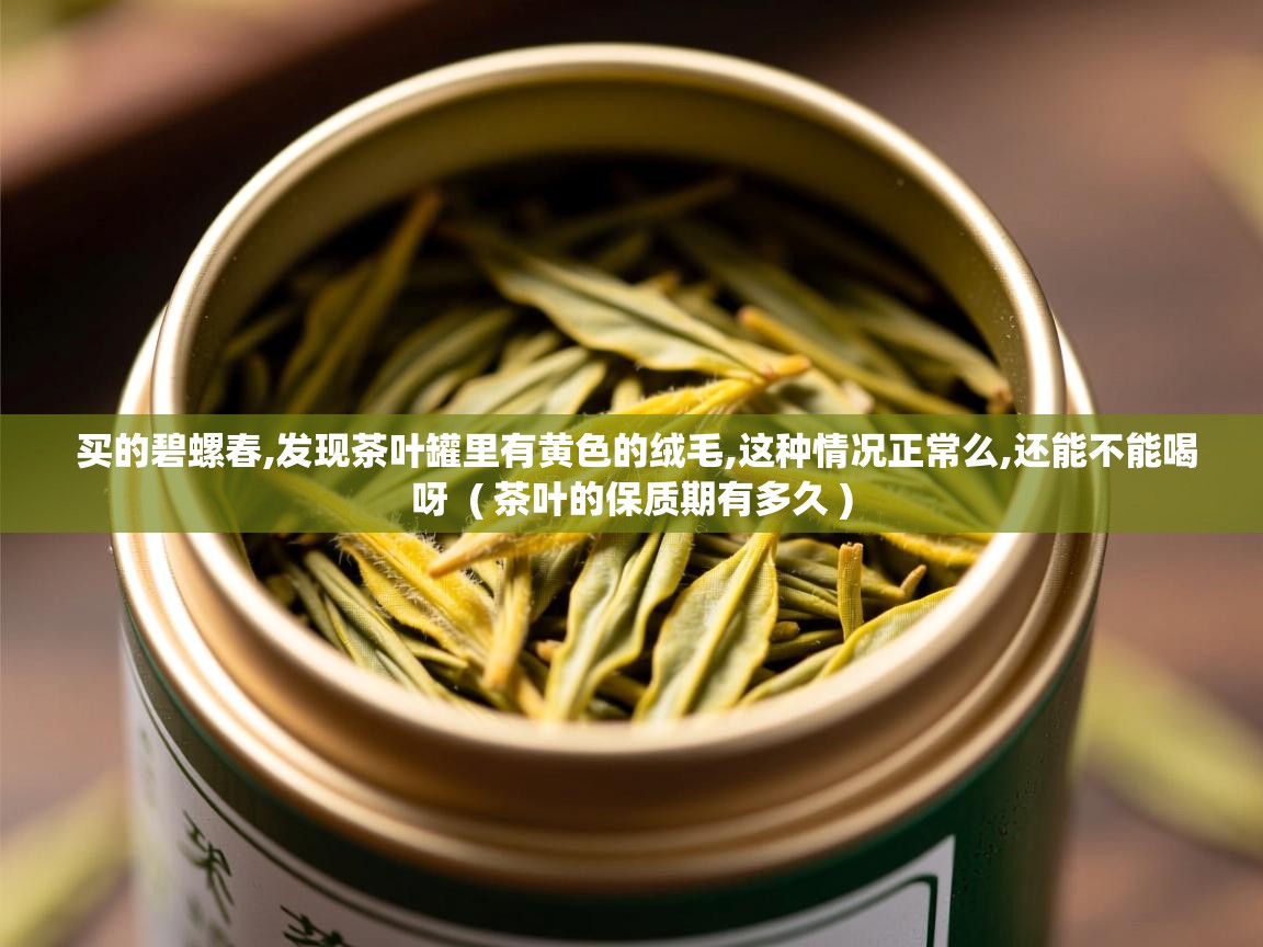  买的碧螺春,发现茶叶罐里有黄色的绒毛,这种情况正常么,还能不能喝呀  ( 茶叶的保质期有多久 )