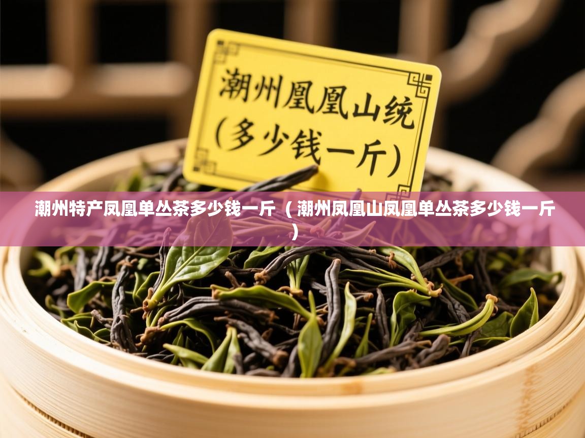  潮州特产凤凰单丛茶多少钱一斤  ( 潮州凤凰山凤凰单丛茶多少钱一斤 )