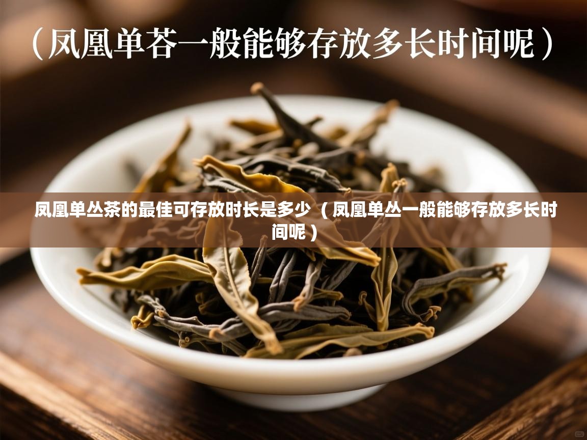  凤凰单丛茶的最佳可存放时长是多少  ( 凤凰单丛一般能够存放多长时间呢 )