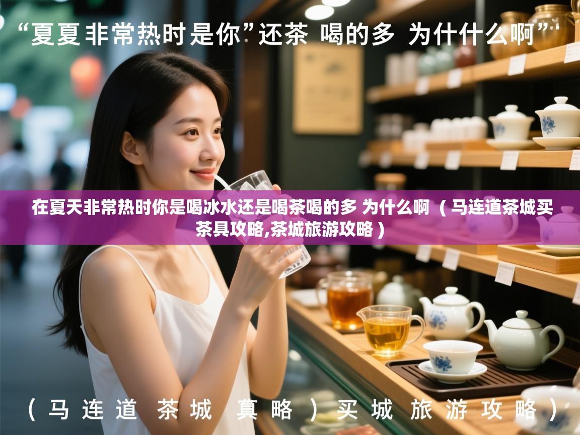 在夏天非常热时你是喝冰水还是喝茶喝的多 为什么啊  ( 马连道茶城买茶具攻略,茶城旅游攻略 )  在夏天非常热时你是喝冰水还是喝茶喝的多 为什么啊  ( 马连道茶城买茶具攻略,茶城旅游攻略 )